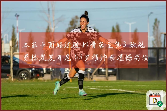 本菲卡葡超连胜却滑落至第3 欧冠资格岌岌可危 63岁穆帅或遗憾离场
