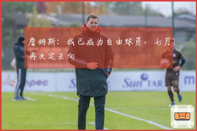 詹姆斯：我已成为自由球员，七月再决定去向