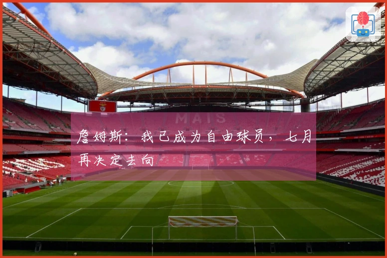 詹姆斯：我已成为自由球员，七月再决定去向